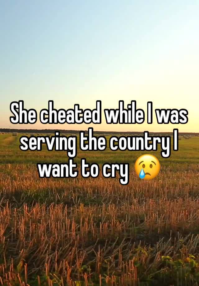 She cheated while I was serving the country I want to cry 😢 