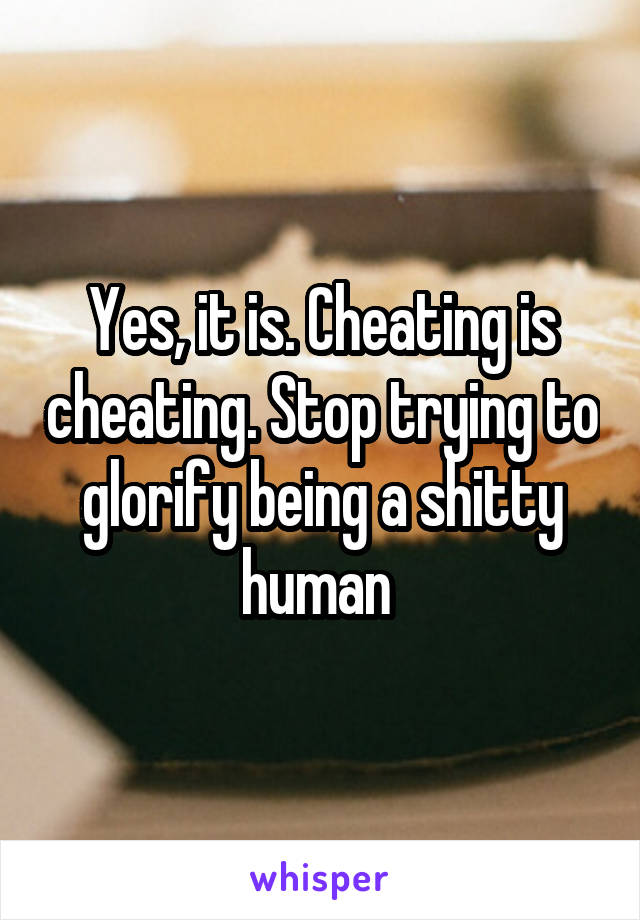 Yes, it is. Cheating is cheating. Stop trying to glorify being a shitty human 