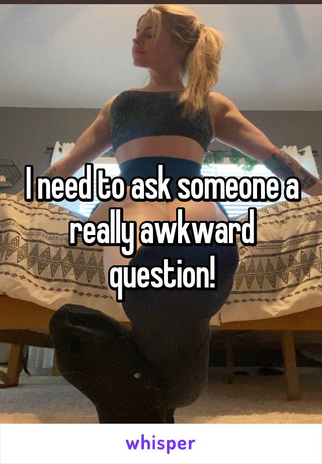 I need to ask someone a really awkward question!