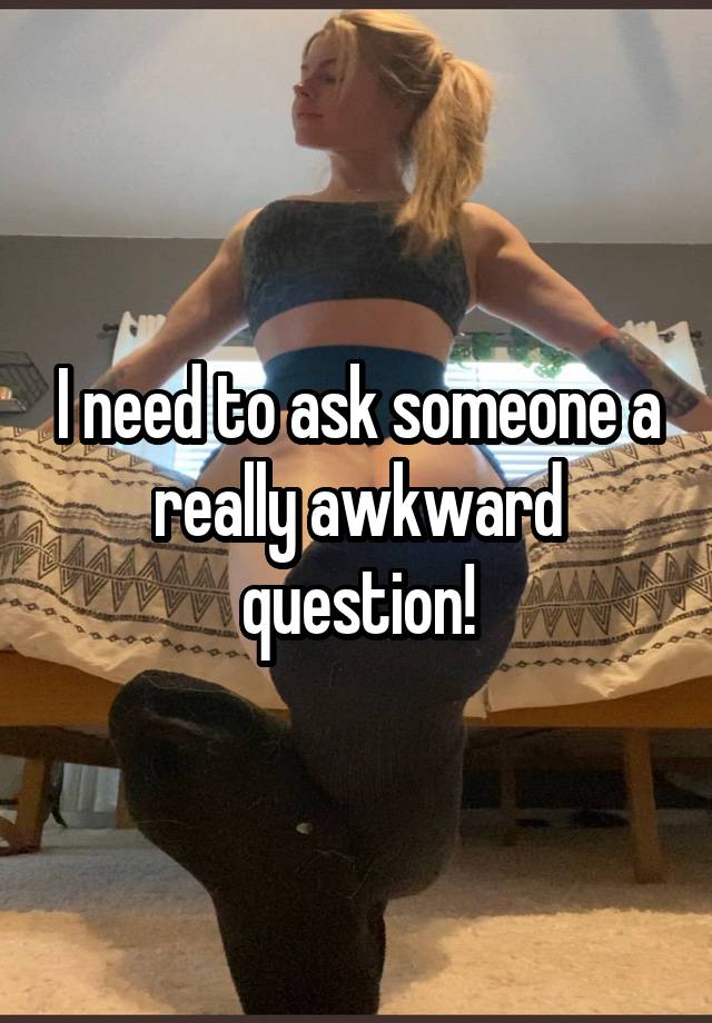 I need to ask someone a really awkward question!