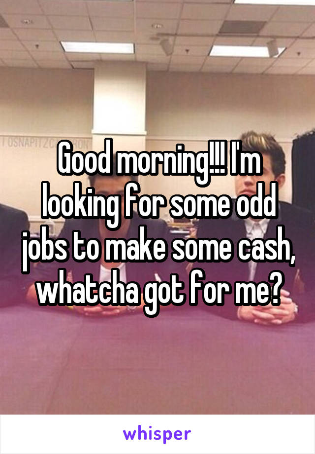 Good morning!!! I'm looking for some odd jobs to make some cash, whatcha got for me?