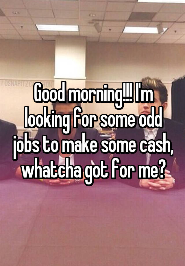 Good morning!!! I'm looking for some odd jobs to make some cash, whatcha got for me?