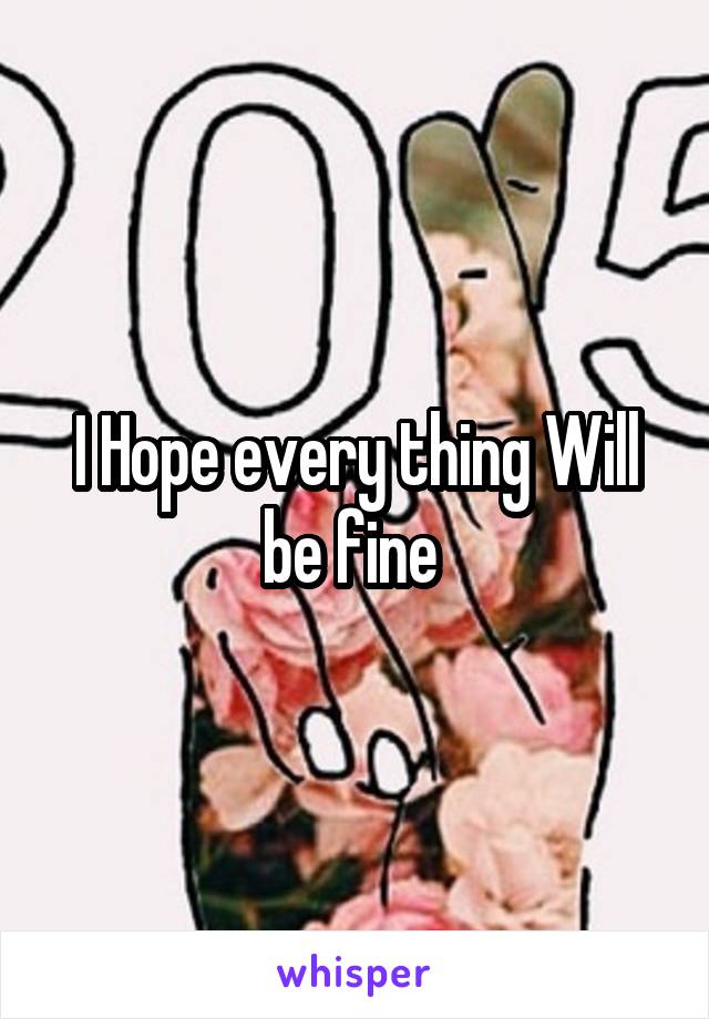 I Hope every thing Will be fine 