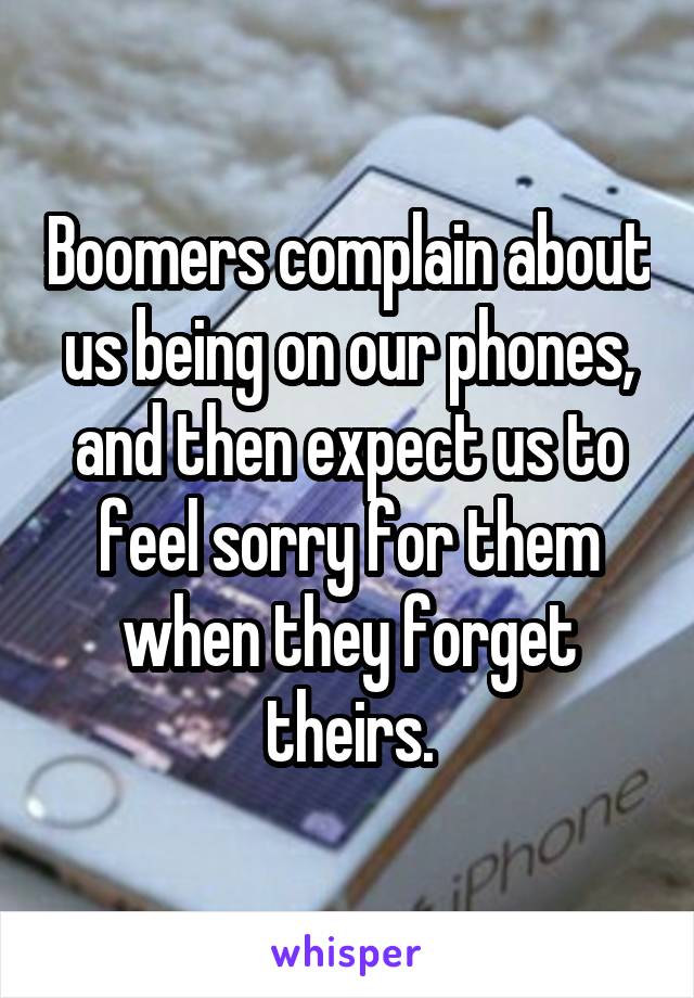 Boomers complain about us being on our phones, and then expect us to feel sorry for them when they forget theirs.