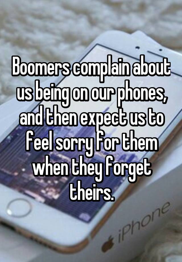 Boomers complain about us being on our phones, and then expect us to feel sorry for them when they forget theirs.