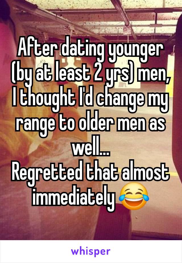 After dating younger (by at least 2 yrs) men, I thought I'd change my range to older men as well...
Regretted that almost immediately 😂