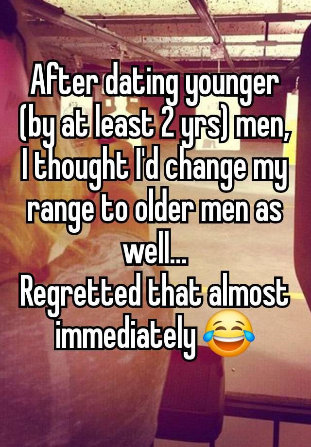 After dating younger (by at least 2 yrs) men, I thought I'd change my range to older men as well...
Regretted that almost immediately 😂