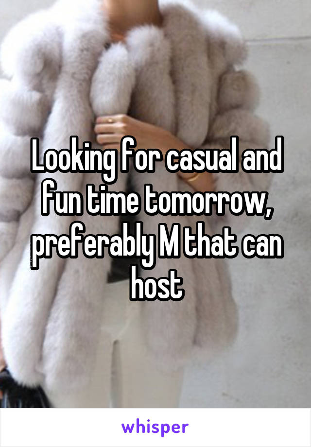 Looking for casual and fun time tomorrow, preferably M that can host