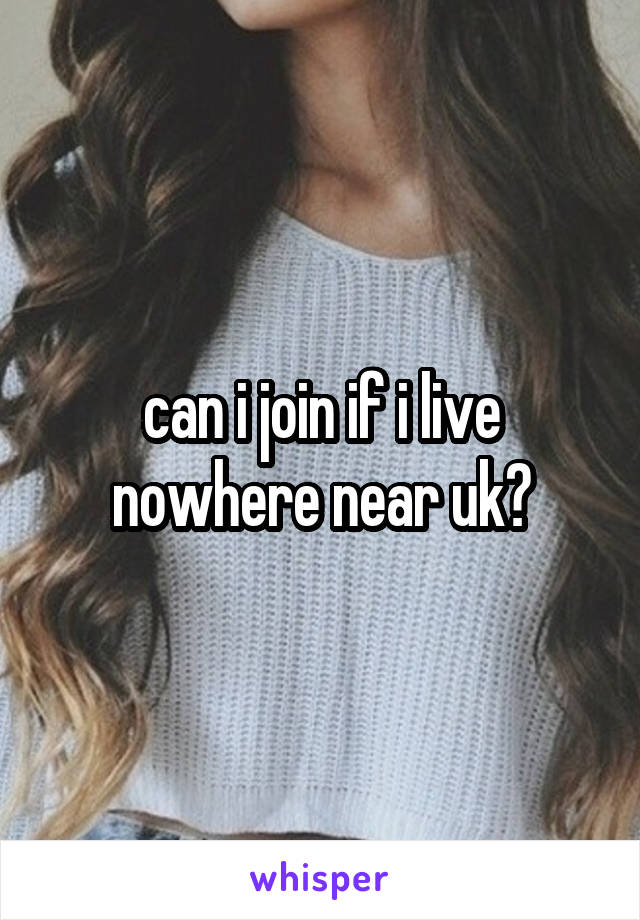 can i join if i live nowhere near uk?