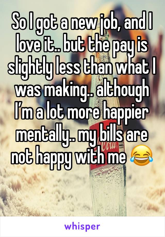 So I got a new job, and I love it.. but the pay is slightly less than what I was making.. although I’m a lot more happier mentally.. my bills are not happy with me 😂