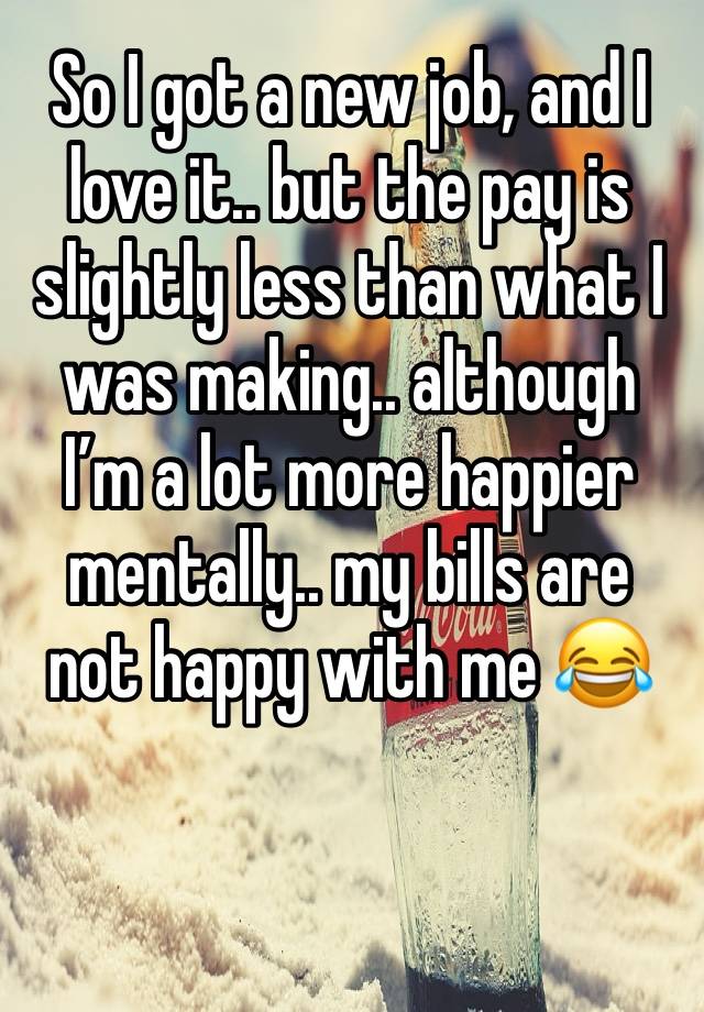 So I got a new job, and I love it.. but the pay is slightly less than what I was making.. although I’m a lot more happier mentally.. my bills are not happy with me 😂