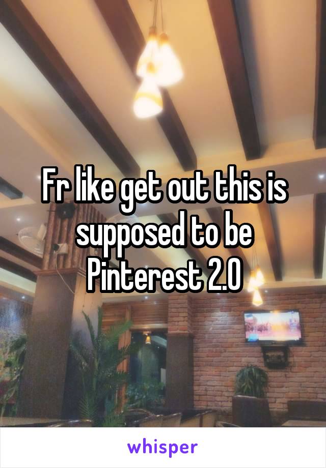 Fr like get out this is supposed to be Pinterest 2.0