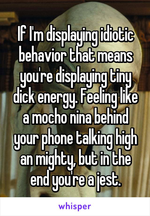 If I'm displaying idiotic behavior that means you're displaying tiny dick energy. Feeling like a mocho nina behind your phone talking high an mighty, but in the end you're a jest.