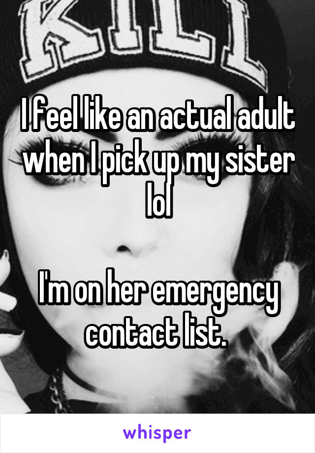 I feel like an actual adult when I pick up my sister lol

I'm on her emergency contact list. 