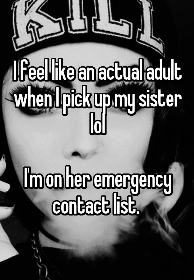 I feel like an actual adult when I pick up my sister lol

I'm on her emergency contact list. 