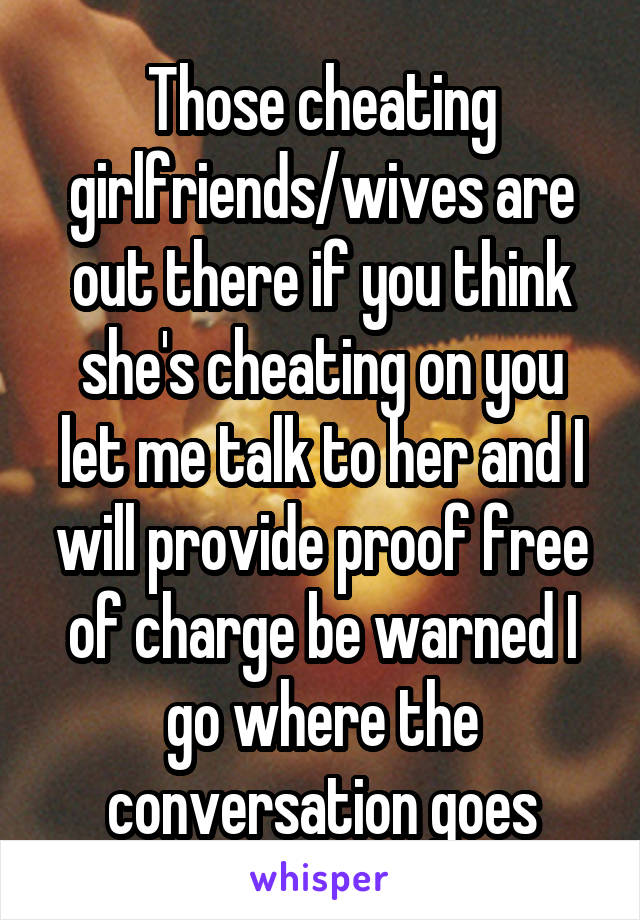 Those cheating girlfriends/wives are out there if you think she's cheating on you let me talk to her and I will provide proof free of charge be warned I go where the conversation goes