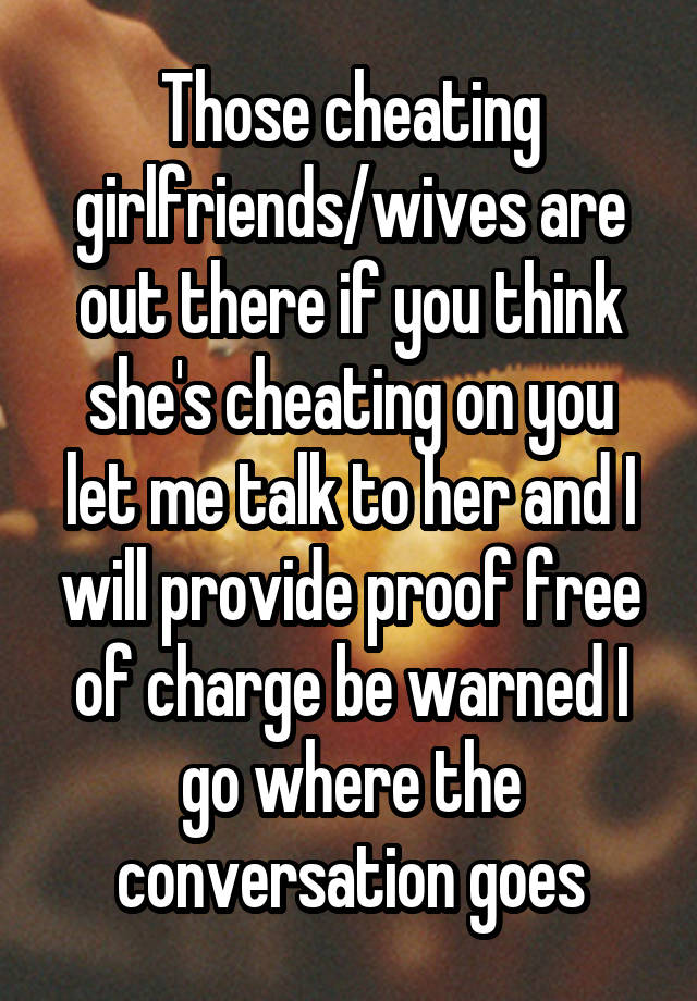 Those cheating girlfriends/wives are out there if you think she's cheating on you let me talk to her and I will provide proof free of charge be warned I go where the conversation goes