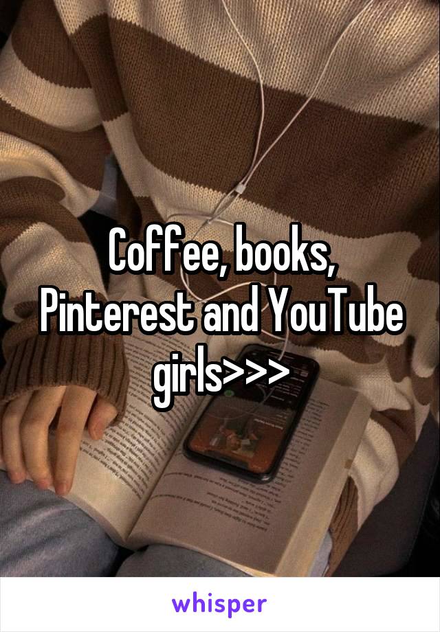 Coffee, books, Pinterest and YouTube girls>>>