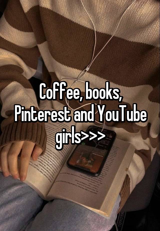 Coffee, books, Pinterest and YouTube girls>>>