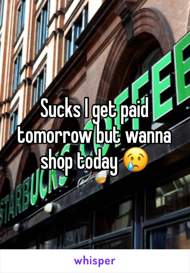 Sucks I get paid tomorrow but wanna shop today 😢