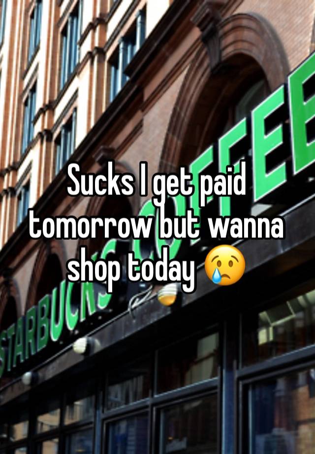 Sucks I get paid tomorrow but wanna shop today 😢