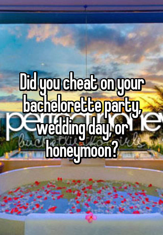 Did you cheat on your bachelorette party, wedding day, or honeymoon?