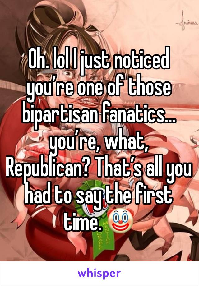 Oh. lol I just noticed you’re one of those bipartisan fanatics…you’re, what, Republican? That’s all you had to say the first time. 🤡