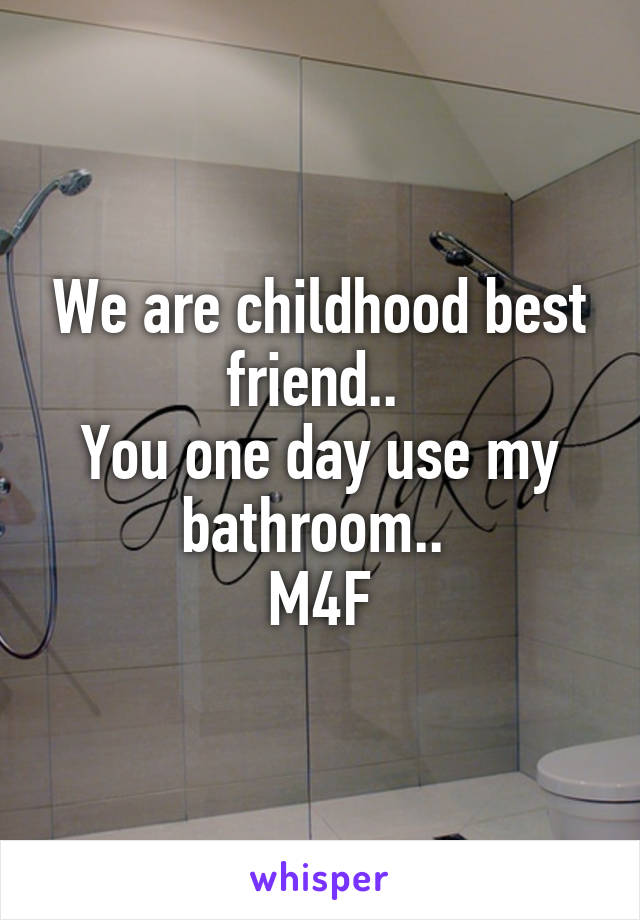 We are childhood best friend.. 
You one day use my bathroom.. 
M4F