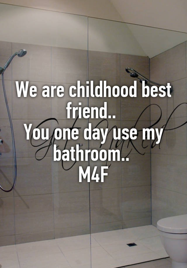 We are childhood best friend.. 
You one day use my bathroom.. 
M4F