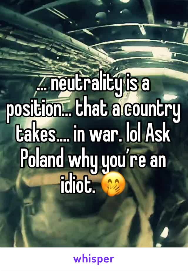 … neutrality is a position… that a country takes…. in war. lol Ask Poland why you’re an idiot. 🤭