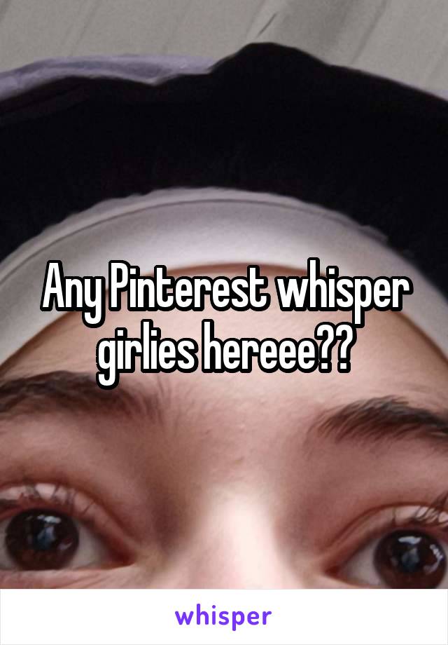 Any Pinterest whisper girlies hereee??