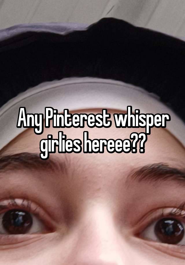 Any Pinterest whisper girlies hereee??