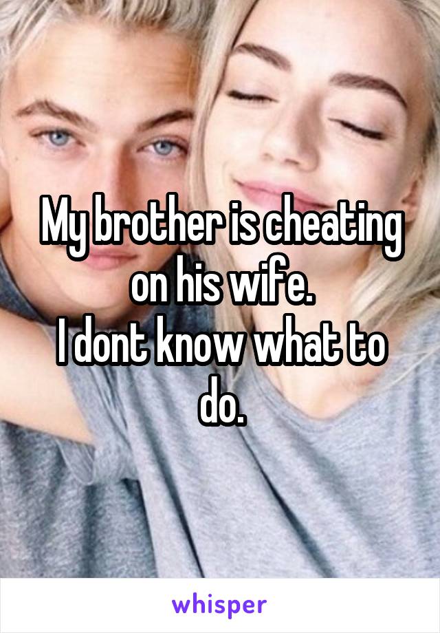 My brother is cheating on his wife.
I dont know what to do.