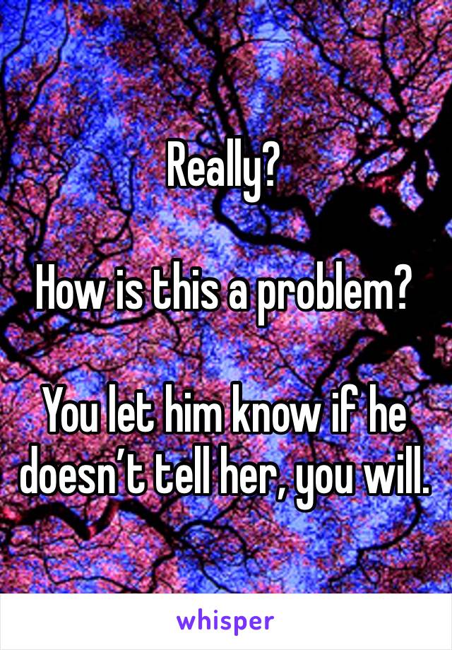 Really?

How is this a problem?

You let him know if he doesn’t tell her, you will.