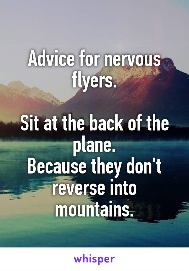 Advice for nervous flyers.

Sit at the back of the plane.
Because they don't reverse into mountains.