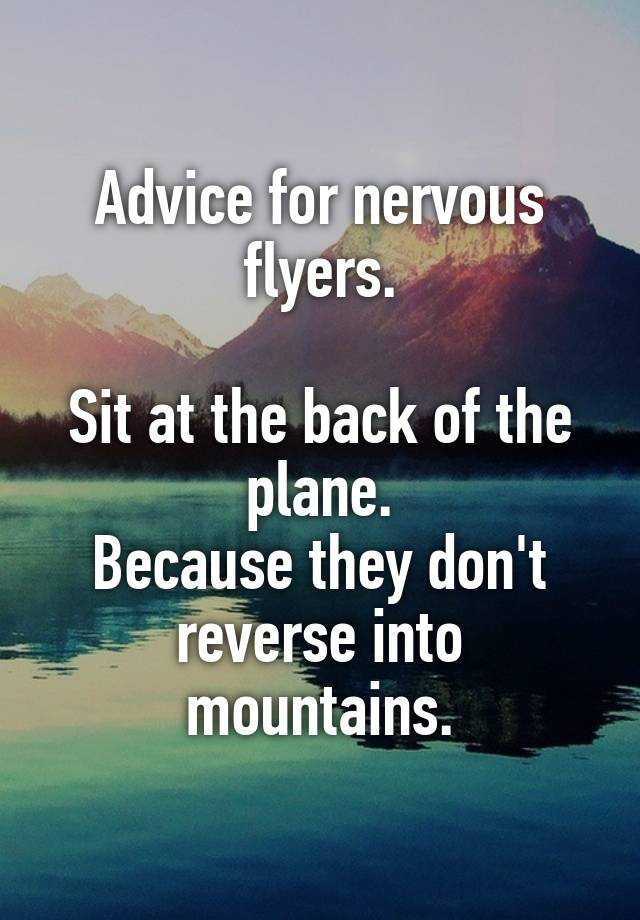 Advice for nervous flyers.

Sit at the back of the plane.
Because they don't reverse into mountains.