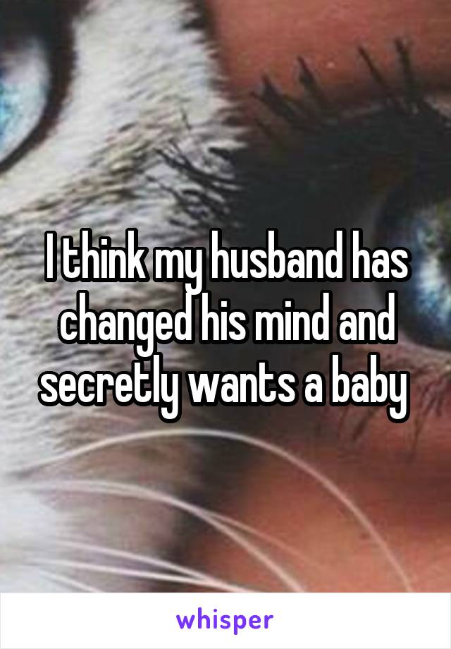 I think my husband has changed his mind and secretly wants a baby 