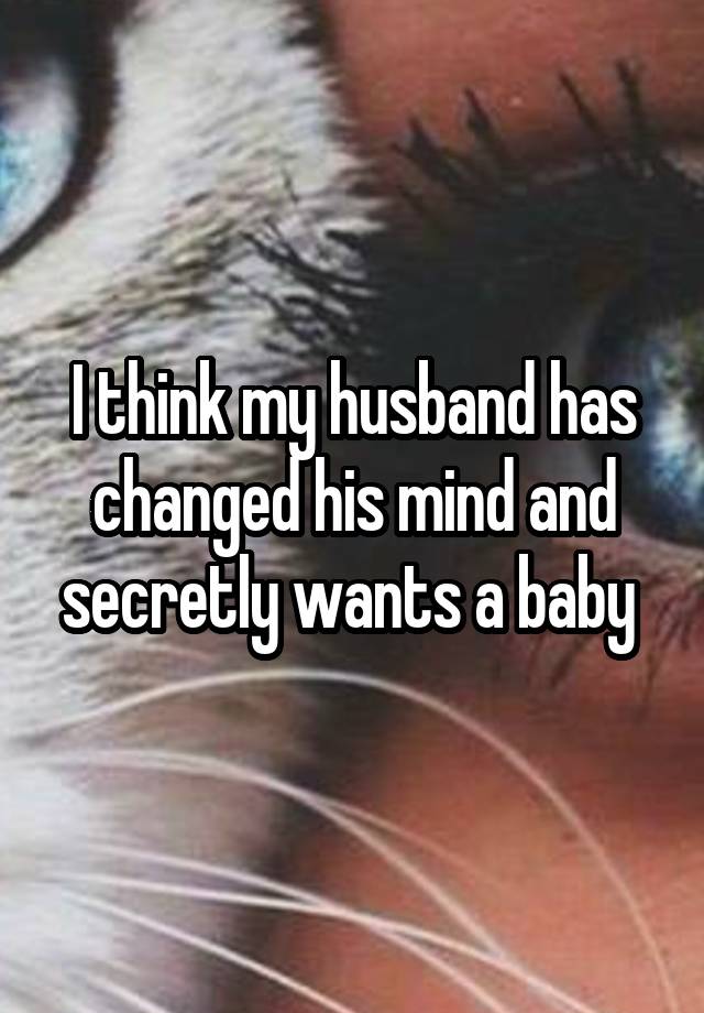 I think my husband has changed his mind and secretly wants a baby 