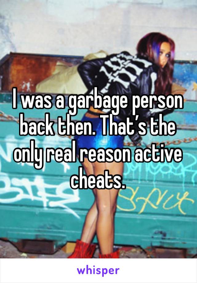 I was a garbage person back then. That’s the only real reason active cheats. 