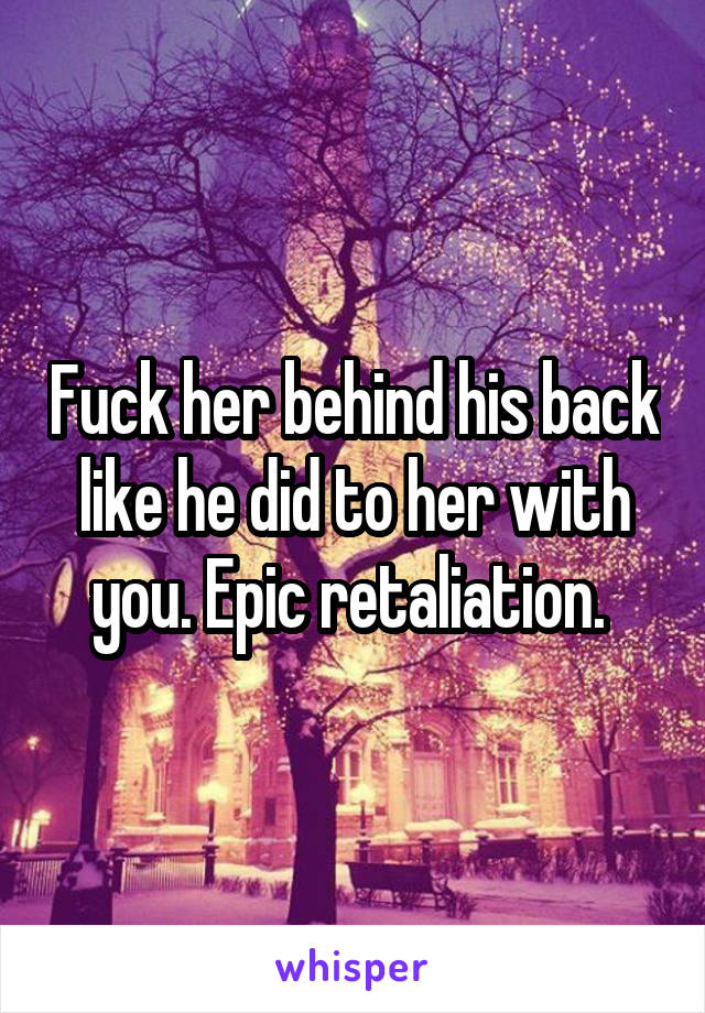 Fuck her behind his back like he did to her with you. Epic retaliation. 