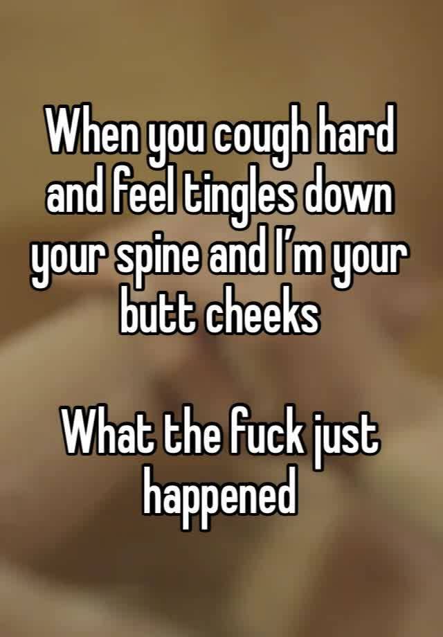 When you cough hard and feel tingles down your spine and I’m your butt cheeks

What the fuck just happened