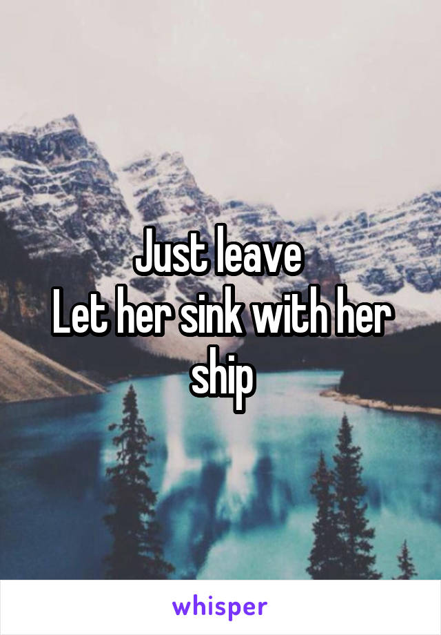 Just leave 
Let her sink with her ship