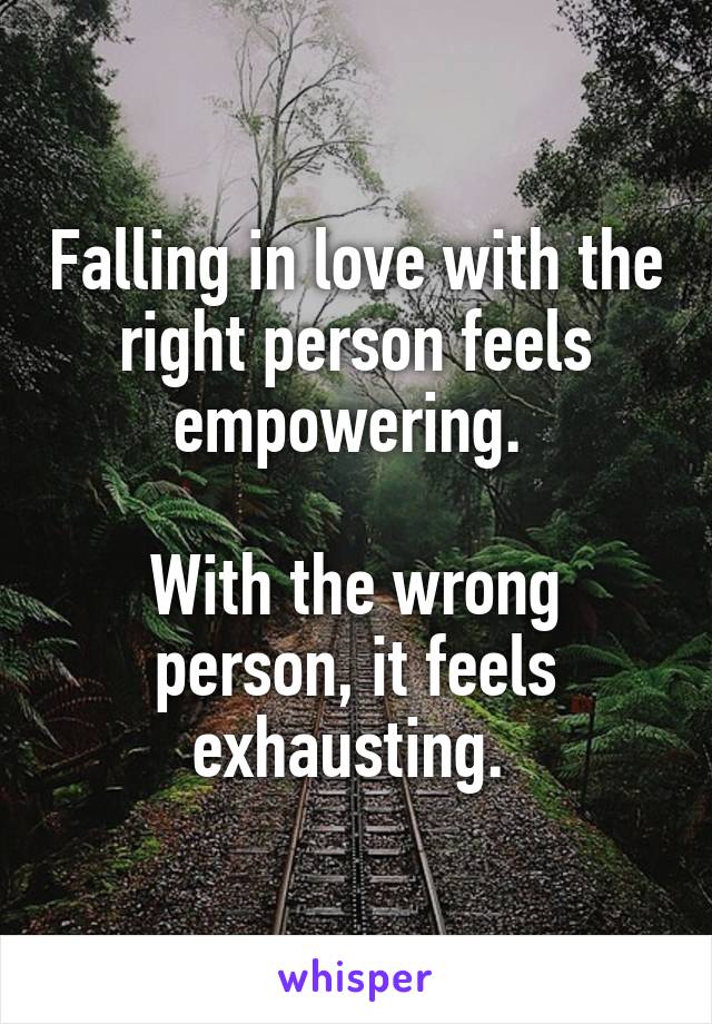 Falling in love with the right person feels empowering. 

With the wrong person, it feels exhausting. 