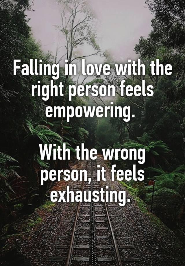 Falling in love with the right person feels empowering. 

With the wrong person, it feels exhausting. 