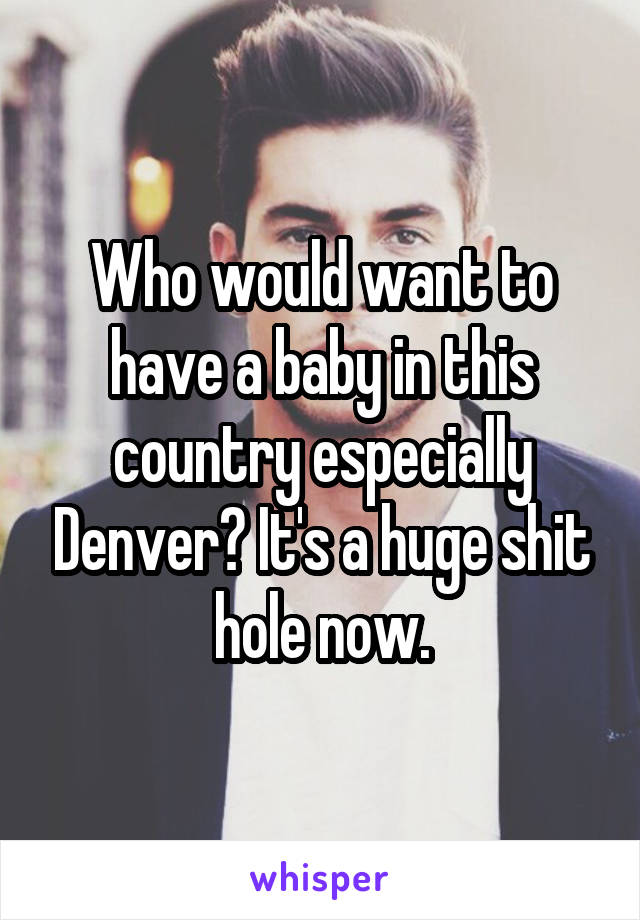 Who would want to have a baby in this country especially Denver? It's a huge shit hole now.