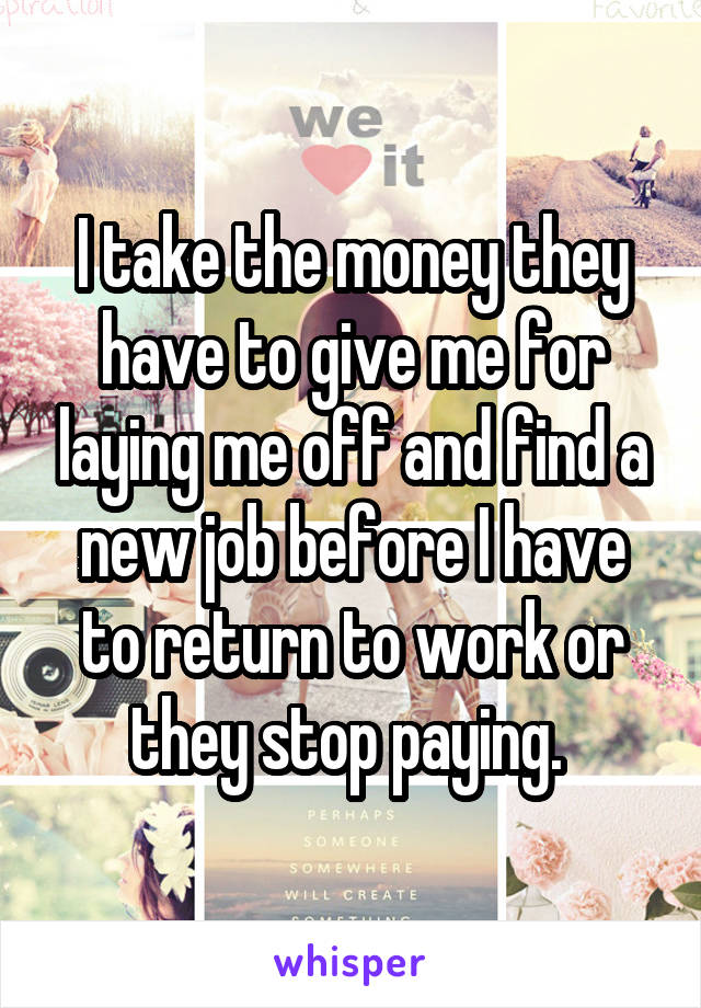 I take the money they have to give me for laying me off and find a new job before I have to return to work or they stop paying. 