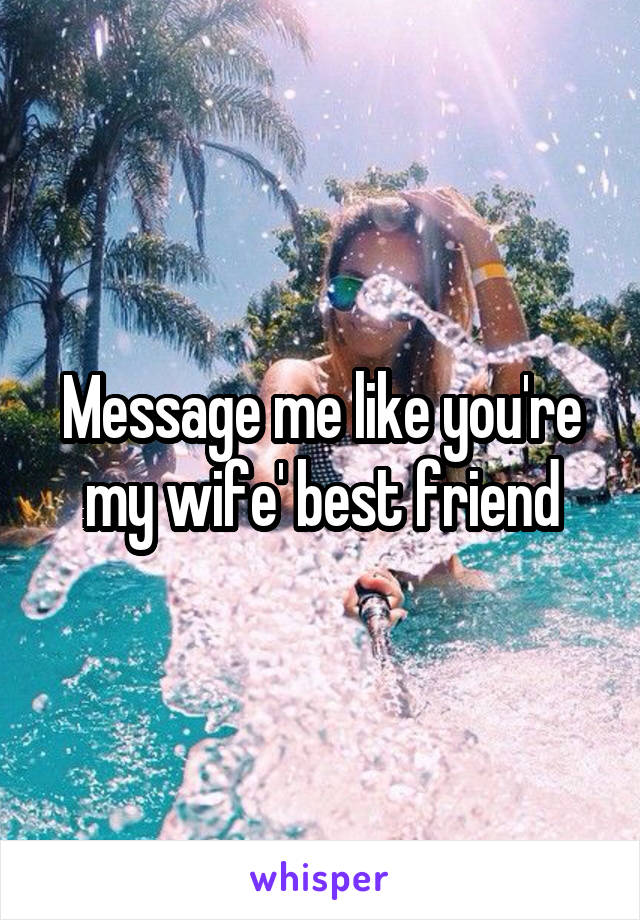 Message me like you're my wife' best friend