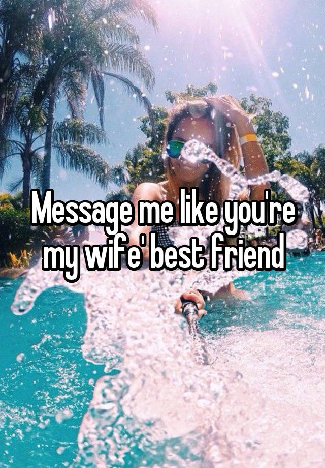 Message me like you're my wife' best friend