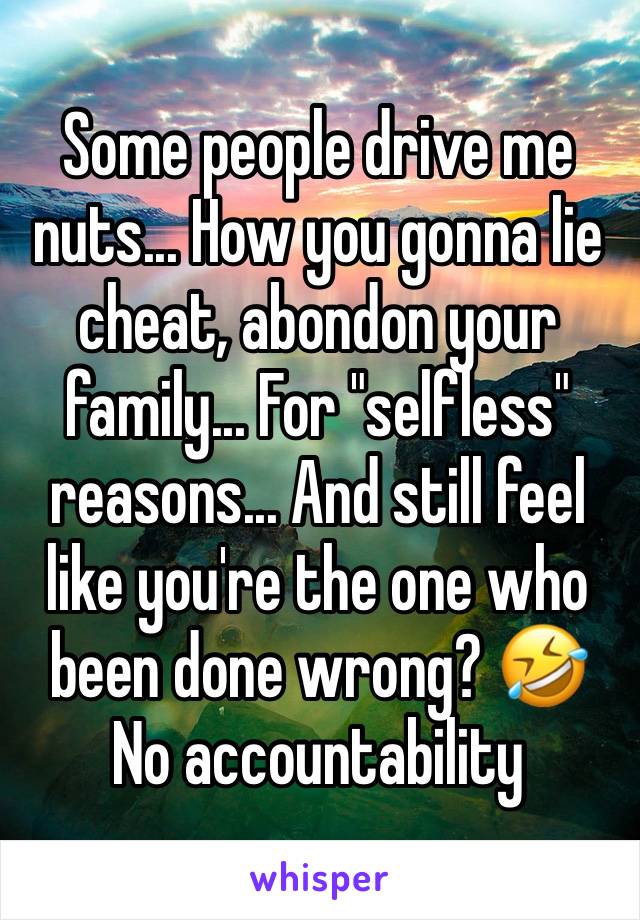 Some people drive me nuts... How you gonna lie cheat, abondon your family... For "selfless" reasons... And still feel like you're the one who been done wrong? 🤣 No accountability