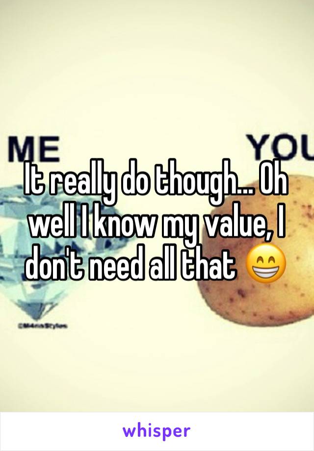 It really do though... Oh well I know my value, I don't need all that 😁